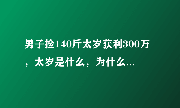 男子捡140斤太岁获利300万，太岁是什么，为什么如此值钱？