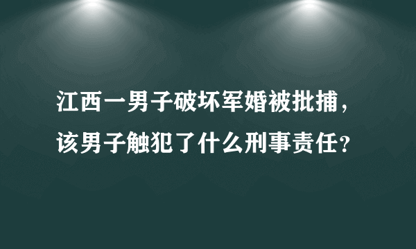 江西一男子破坏军婚被批捕，该男子触犯了什么刑事责任？