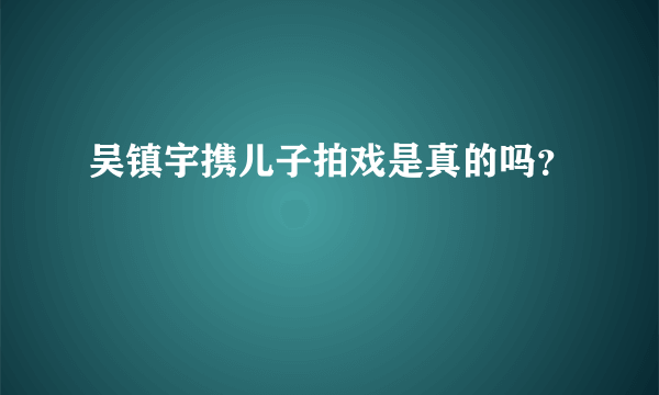 吴镇宇携儿子拍戏是真的吗？