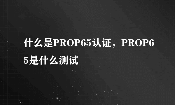 什么是PROP65认证，PROP65是什么测试