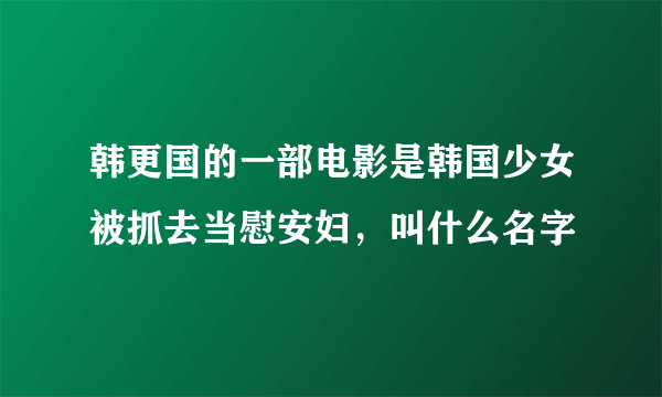 韩更国的一部电影是韩国少女被抓去当慰安妇，叫什么名字