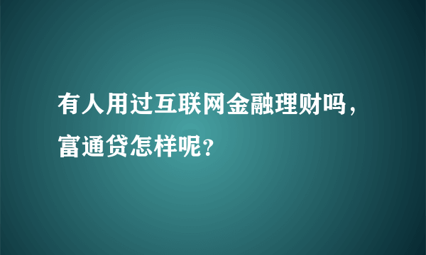 有人用过互联网金融理财吗，富通贷怎样呢？