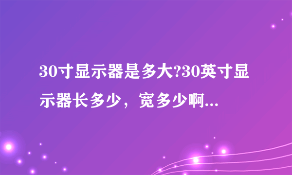 30寸显示器是多大?30英寸显示器长多少，宽多少啊。30寸液晶显示器用起来大吗？