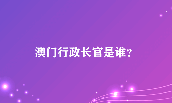 澳门行政长官是谁？