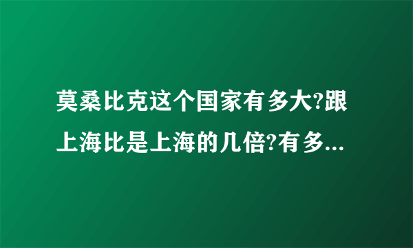 莫桑比克这个国家有多大?跟上海比是上海的几倍?有多少人?国家是不是很穷？