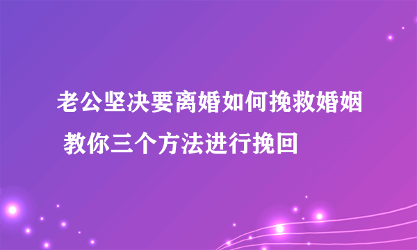 老公坚决要离婚如何挽救婚姻 教你三个方法进行挽回