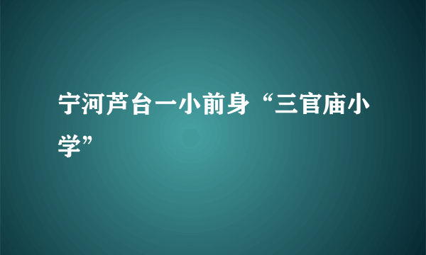 宁河芦台一小前身“三官庙小学”