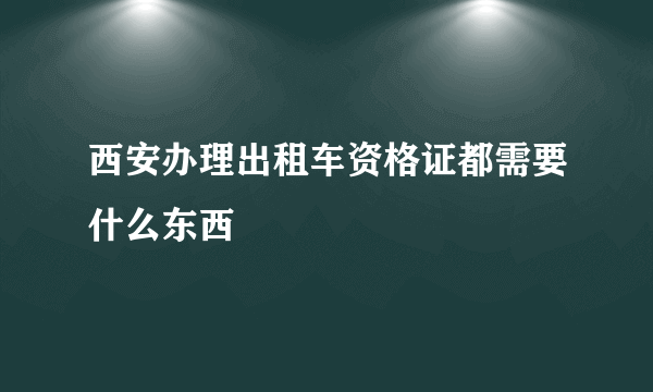 西安办理出租车资格证都需要什么东西