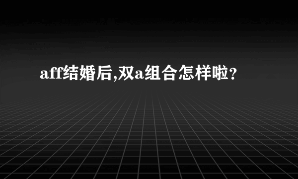 aff结婚后,双a组合怎样啦？