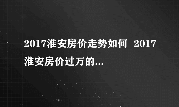 2017淮安房价走势如何  2017淮安房价过万的三大板块