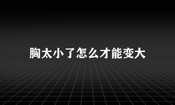 胸太小了怎么才能变大