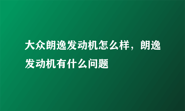 大众朗逸发动机怎么样，朗逸发动机有什么问题