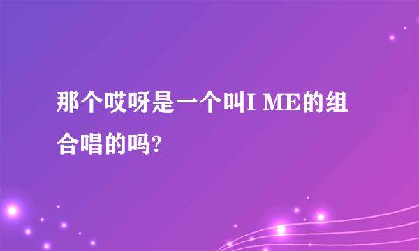 那个哎呀是一个叫I ME的组合唱的吗?