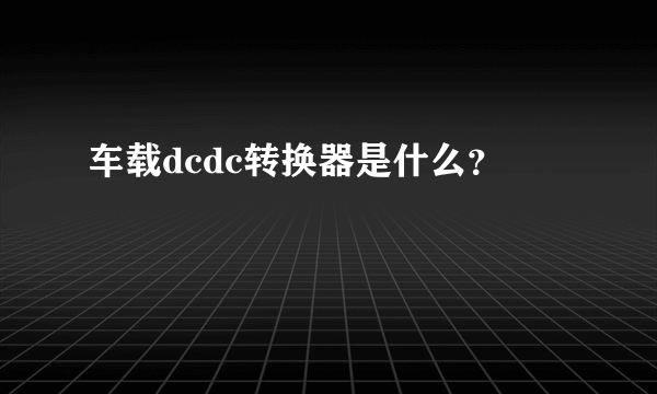 车载dcdc转换器是什么？