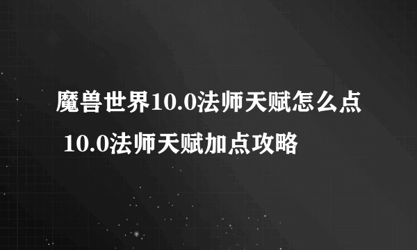 魔兽世界10.0法师天赋怎么点 10.0法师天赋加点攻略