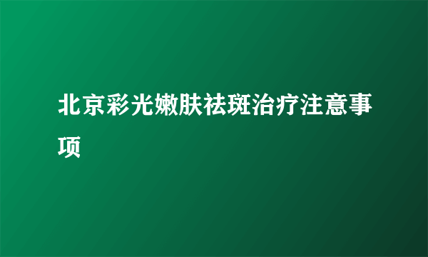 北京彩光嫩肤祛斑治疗注意事项