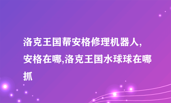 洛克王国帮安格修理机器人,安格在哪,洛克王国水球球在哪抓