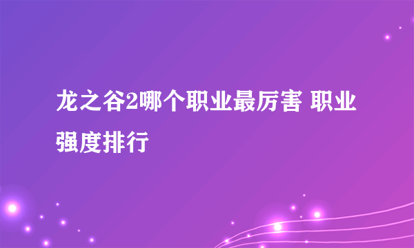 龙之谷2哪个职业最厉害 职业强度排行