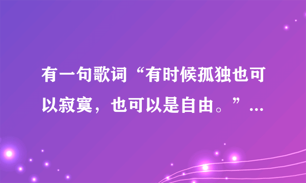 有一句歌词“有时候孤独也可以寂寞，也可以是自由。”是什么歌