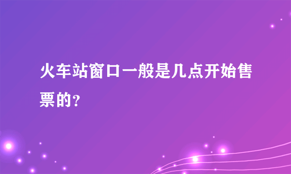 火车站窗口一般是几点开始售票的？