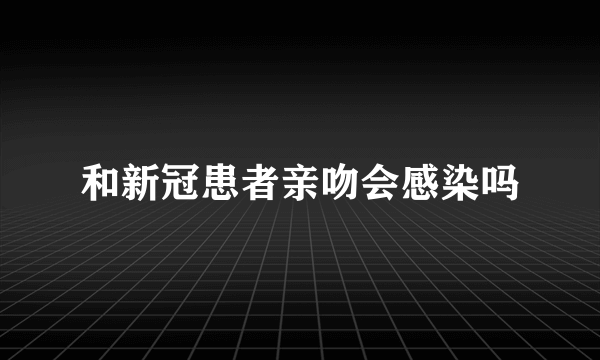 和新冠患者亲吻会感染吗