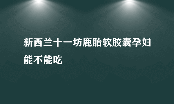 新西兰十一坊鹿胎软胶囊孕妇能不能吃