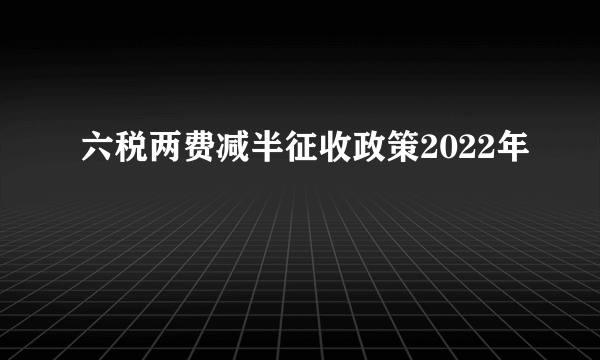 六税两费减半征收政策2022年