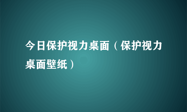 今日保护视力桌面（保护视力桌面壁纸）