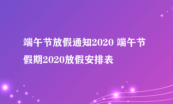 端午节放假通知2020 端午节假期2020放假安排表