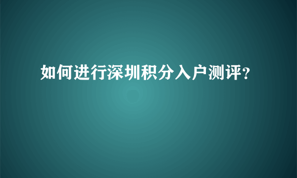 如何进行深圳积分入户测评？