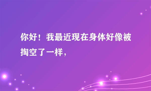 你好！我最近现在身体好像被掏空了一样，