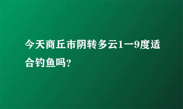 今天商丘市阴转多云1一9度适合钓鱼吗？