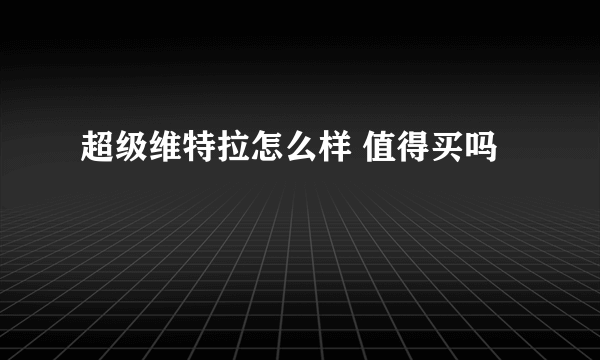 超级维特拉怎么样 值得买吗