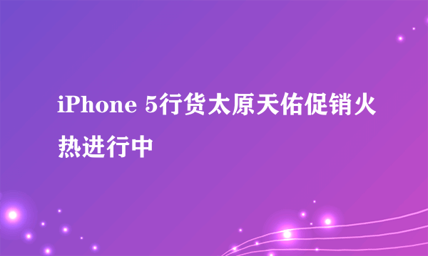 iPhone 5行货太原天佑促销火热进行中