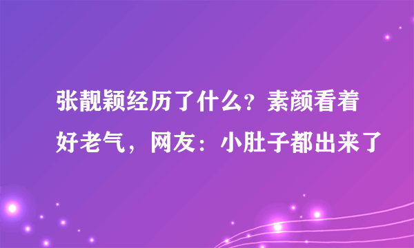 张靓颖经历了什么？素颜看着好老气，网友：小肚子都出来了