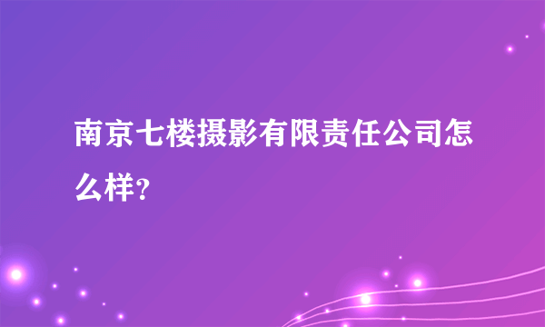 南京七楼摄影有限责任公司怎么样？