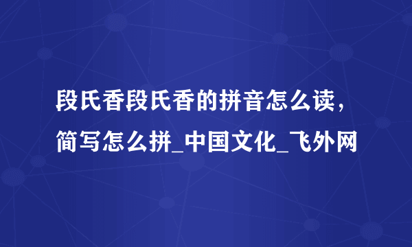 段氏香段氏香的拼音怎么读，简写怎么拼_中国文化_飞外网