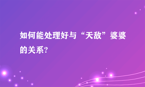 如何能处理好与“天敌”婆婆的关系?