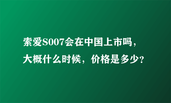 索爱S007会在中国上市吗，大概什么时候，价格是多少？