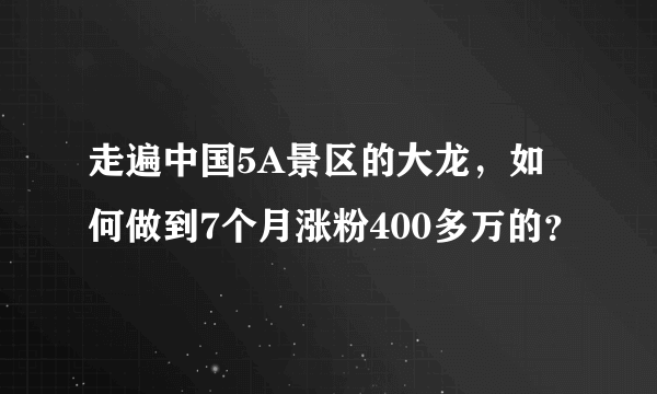 走遍中国5A景区的大龙，如何做到7个月涨粉400多万的？