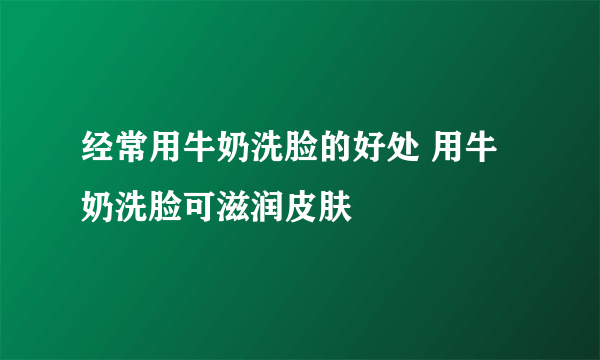 经常用牛奶洗脸的好处 用牛奶洗脸可滋润皮肤