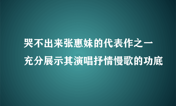 哭不出来张惠妹的代表作之一充分展示其演唱抒情慢歌的功底