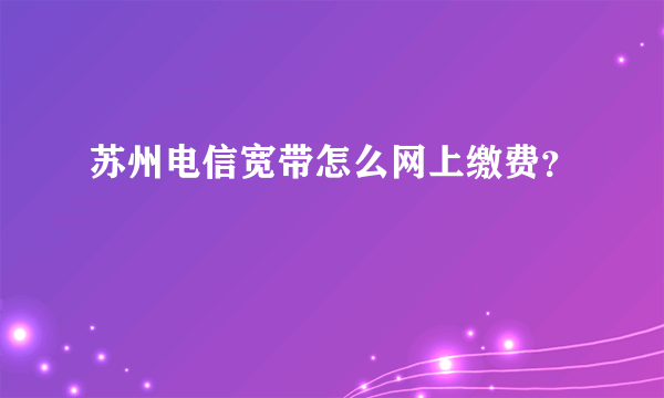 苏州电信宽带怎么网上缴费？