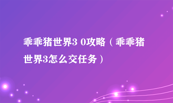 乖乖猪世界3 0攻略（乖乖猪世界3怎么交任务）