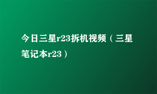 今日三星r23拆机视频（三星笔记本r23）