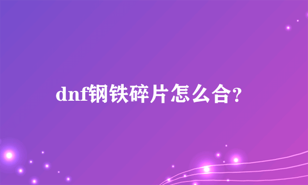 dnf钢铁碎片怎么合？