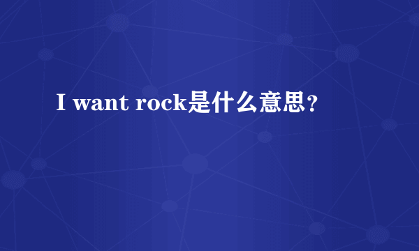 I want rock是什么意思？