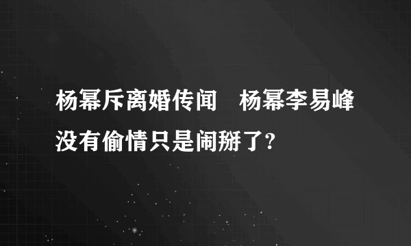 杨幂斥离婚传闻   杨幂李易峰没有偷情只是闹掰了?