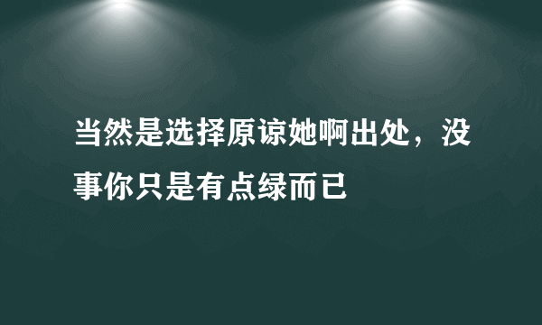 当然是选择原谅她啊出处，没事你只是有点绿而已 