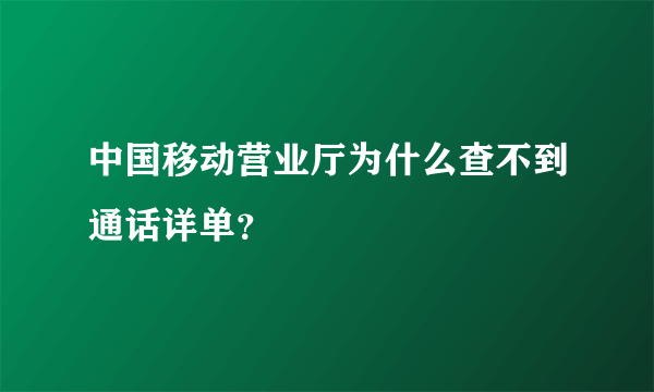 中国移动营业厅为什么查不到通话详单？